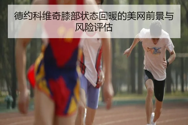 德约科维奇膝部状态回暖的美网前景与风险评估（PINBO.COM）
