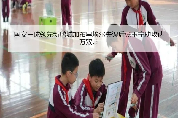 国安三球领先新鹏城加布里埃尔失误后张玉宁助攻达万双响（PINBO.COM）