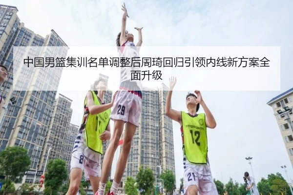 中国男篮集训名单调整后周琦回归引领内线新方案全面升级 - PINBO.COM