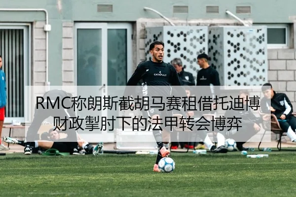 RMC称朗斯截胡马赛租借托迪博 财政掣肘下的法甲转会博弈（PINBO.COM）