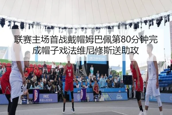 联赛主场首战戴帽姆巴佩第80分钟完成帽子戏法维尼修斯送助攻（PINBO.COM）