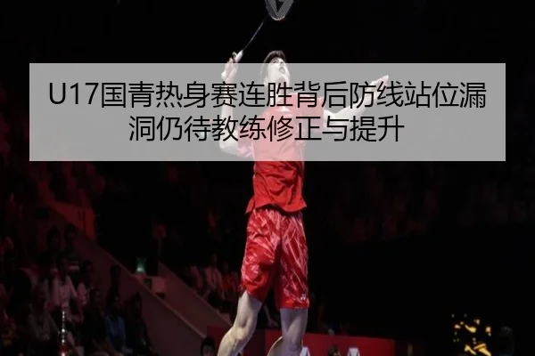 U17国青热身赛连胜背后防线站位漏洞仍待教练修正与提升（PINBO.COM）